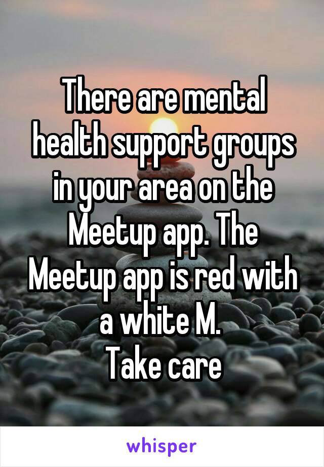 There are mental health support groups in your area on the Meetup app. The Meetup app is red with a white M. 
Take care