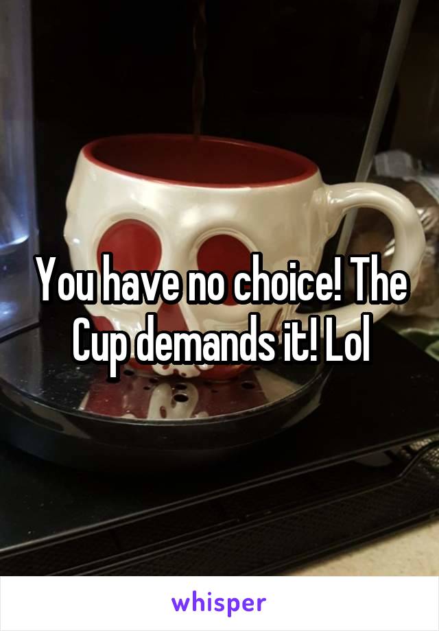 You have no choice! The Cup demands it! Lol