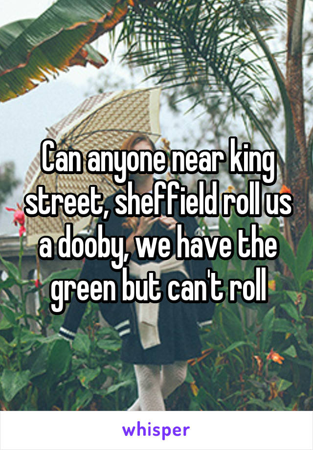 Can anyone near king street, sheffield roll us a dooby, we have the green but can't roll