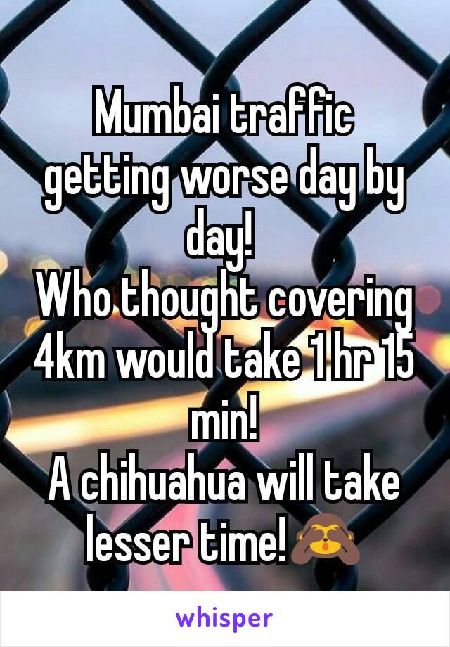Mumbai traffic getting worse day by day! 
Who thought covering 4km would take 1 hr 15 min!
A chihuahua will take lesser time!🙈