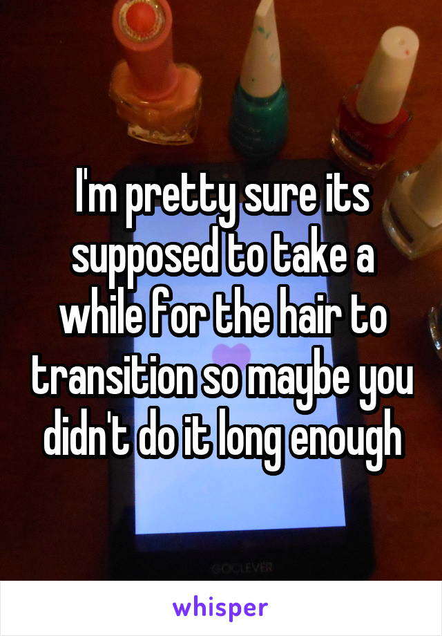 I'm pretty sure its supposed to take a while for the hair to transition so maybe you didn't do it long enough