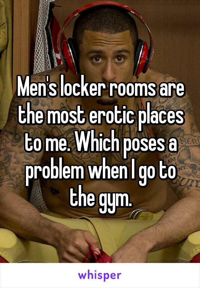 Men's locker rooms are the most erotic places to me. Which poses a problem when I go to the gym.