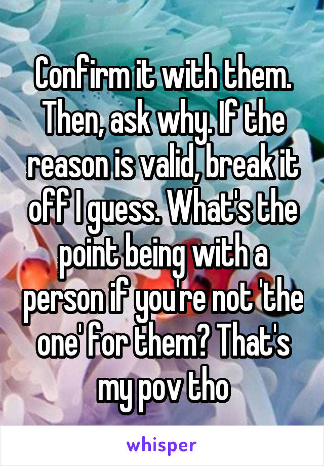 Confirm it with them. Then, ask why. If the reason is valid, break it off I guess. What's the point being with a person if you're not 'the one' for them? That's my pov tho