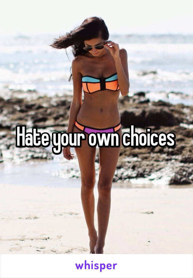 Hate your own choices 