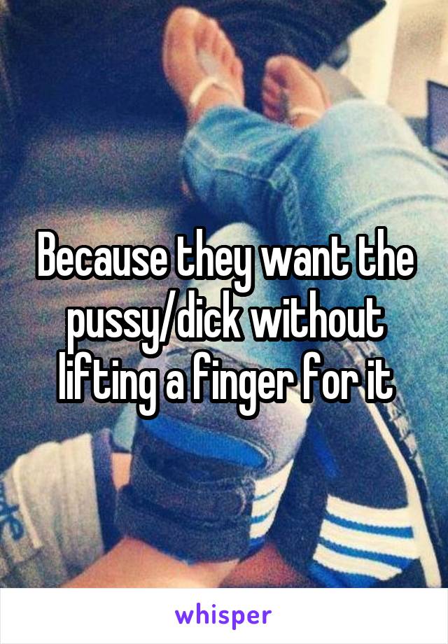 Because they want the pussy/dick without lifting a finger for it