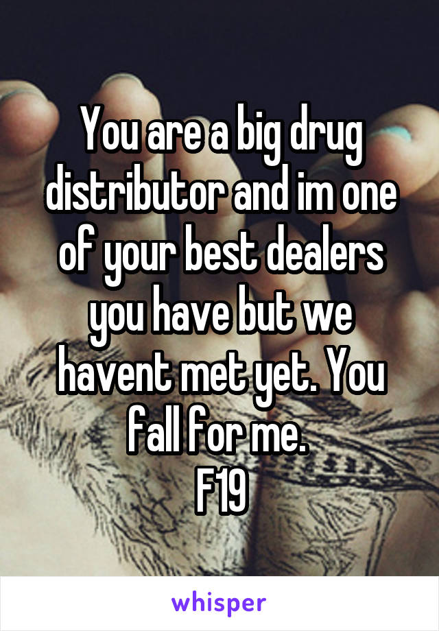 You are a big drug distributor and im one of your best dealers you have but we havent met yet. You fall for me. 
F19