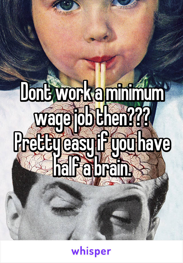 Dont work a minimum wage job then??? Pretty easy if you have half a brain.