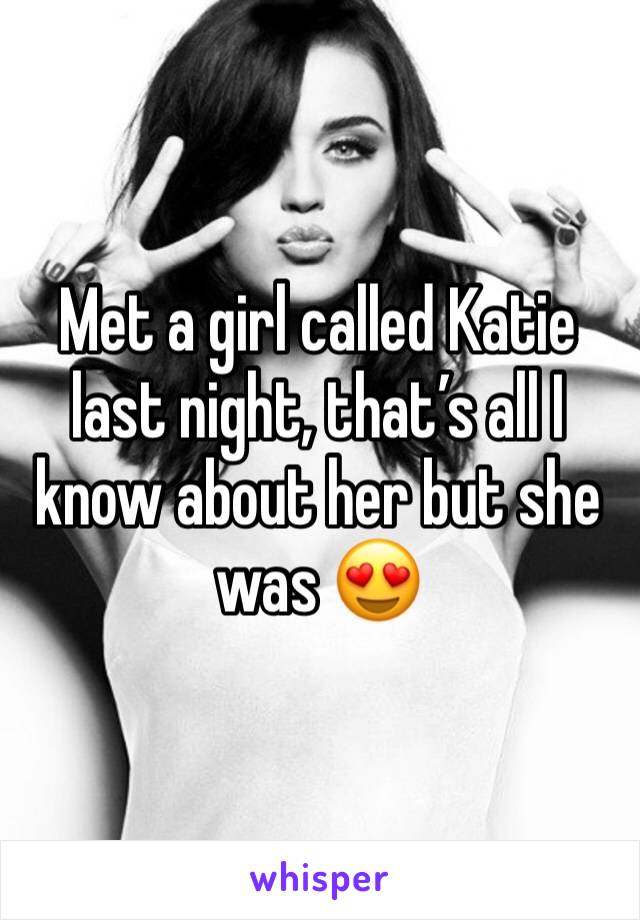 Met a girl called Katie last night, that’s all I know about her but she was 😍