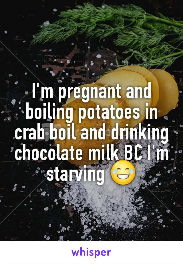 I'm pregnant and boiling potatoes in crab boil and drinking chocolate milk BC I'm starving 😂