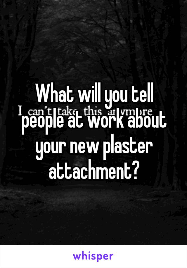 What will you tell people at work about your new plaster attachment?