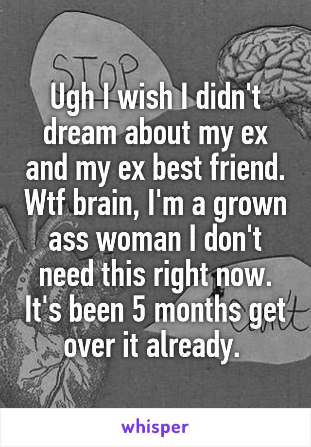 Ugh I wish I didn't dream about my ex and my ex best friend. Wtf brain, I'm a grown ass woman I don't need this right now. It's been 5 months get over it already. 