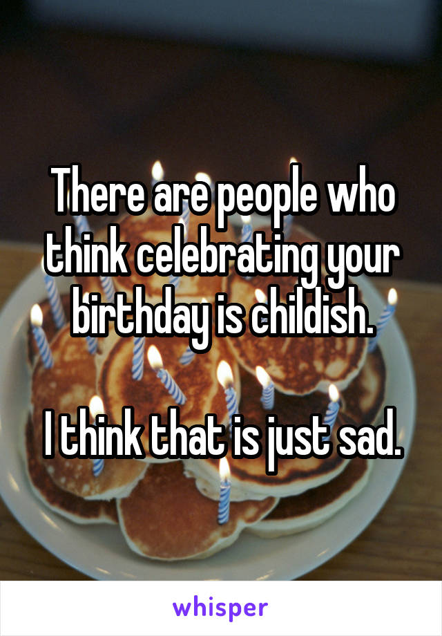 There are people who think celebrating your birthday is childish.

I think that is just sad.