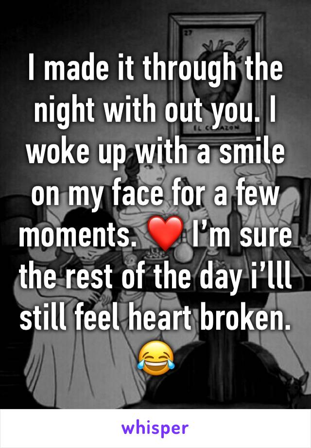 I made it through the night with out you. I woke up with a smile on my face for a few moments. ❤️ I’m sure the rest of the day i’lll still feel heart broken. 😂