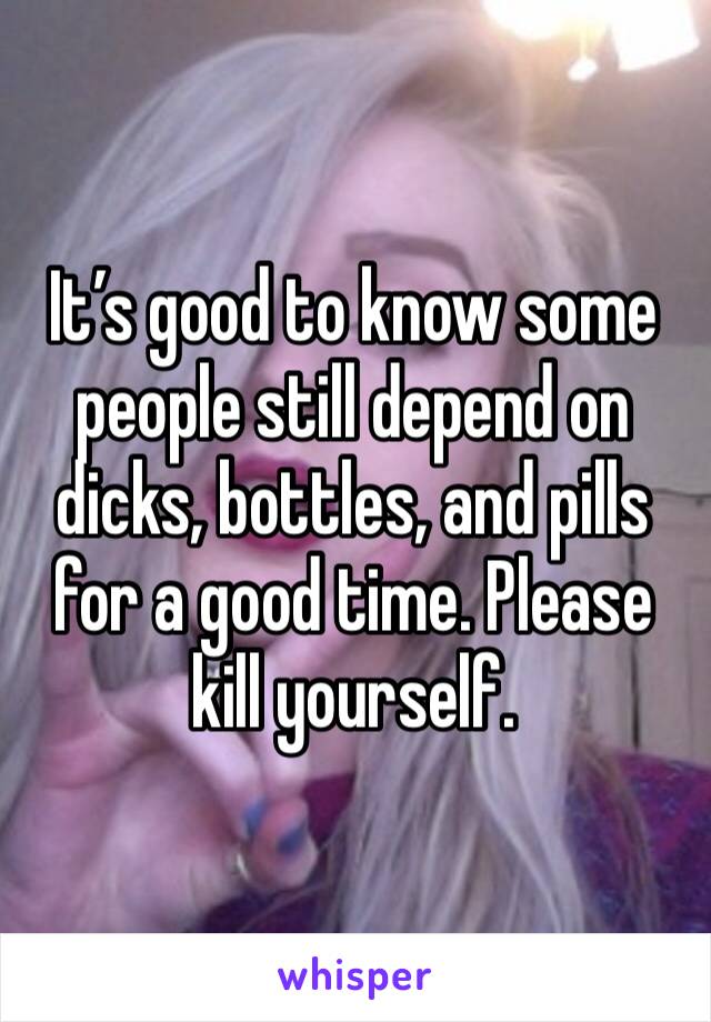 It’s good to know some people still depend on dicks, bottles, and pills for a good time. Please kill yourself.