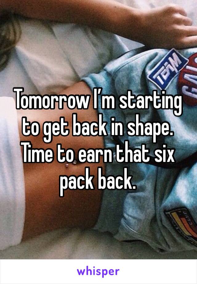 Tomorrow I’m starting to get back in shape. 
Time to earn that six pack back. 