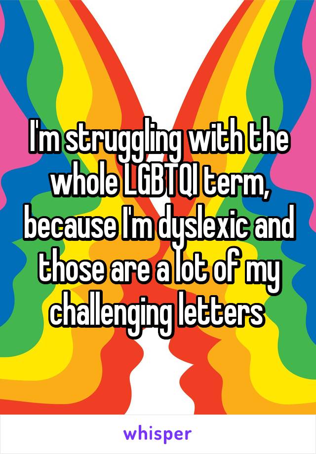 I'm struggling with the whole LGBTQI term, because I'm dyslexic and those are a lot of my challenging letters 