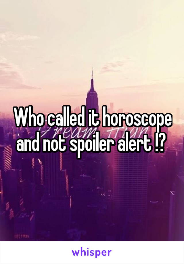 Who called it horoscope and not spoiler alert !? 