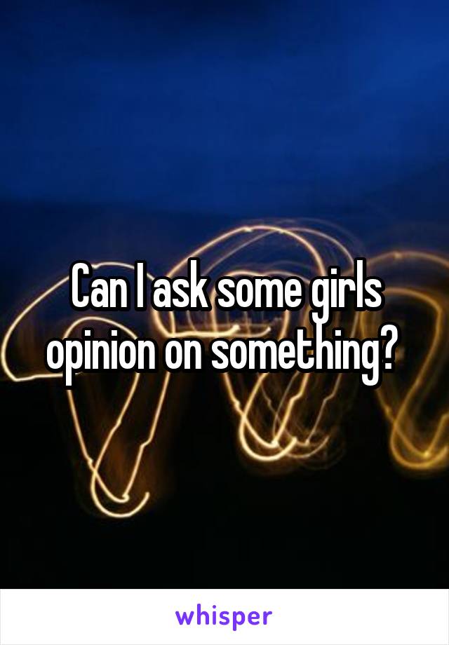 Can I ask some girls opinion on something? 