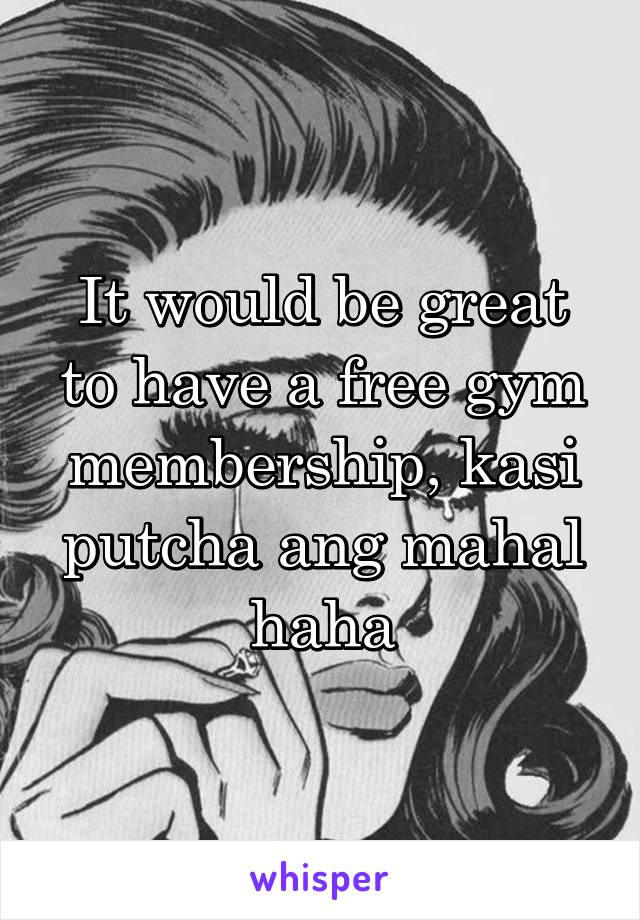 It would be great to have a free gym membership, kasi putcha ang mahal haha