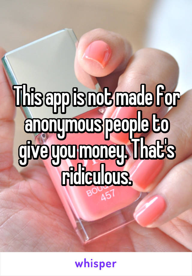 This app is not made for anonymous people to give you money. That's ridiculous.