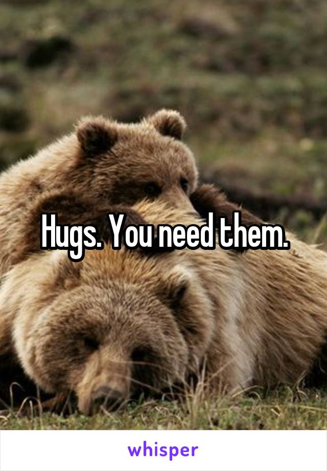 Hugs. You need them.