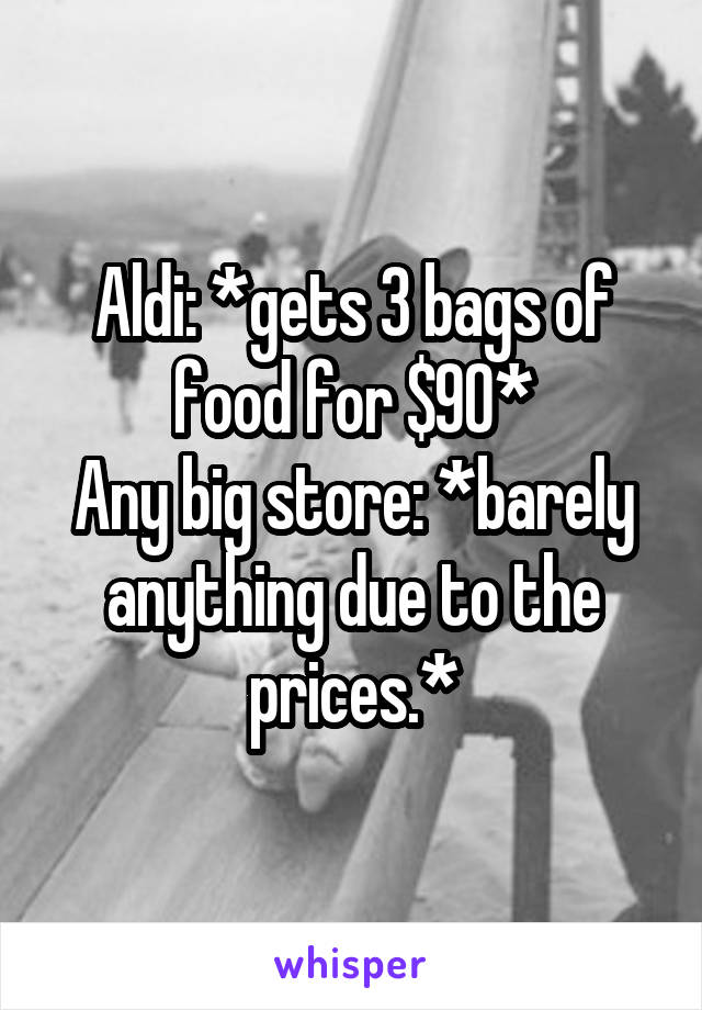 Aldi: *gets 3 bags of food for $90*
Any big store: *barely anything due to the prices.*