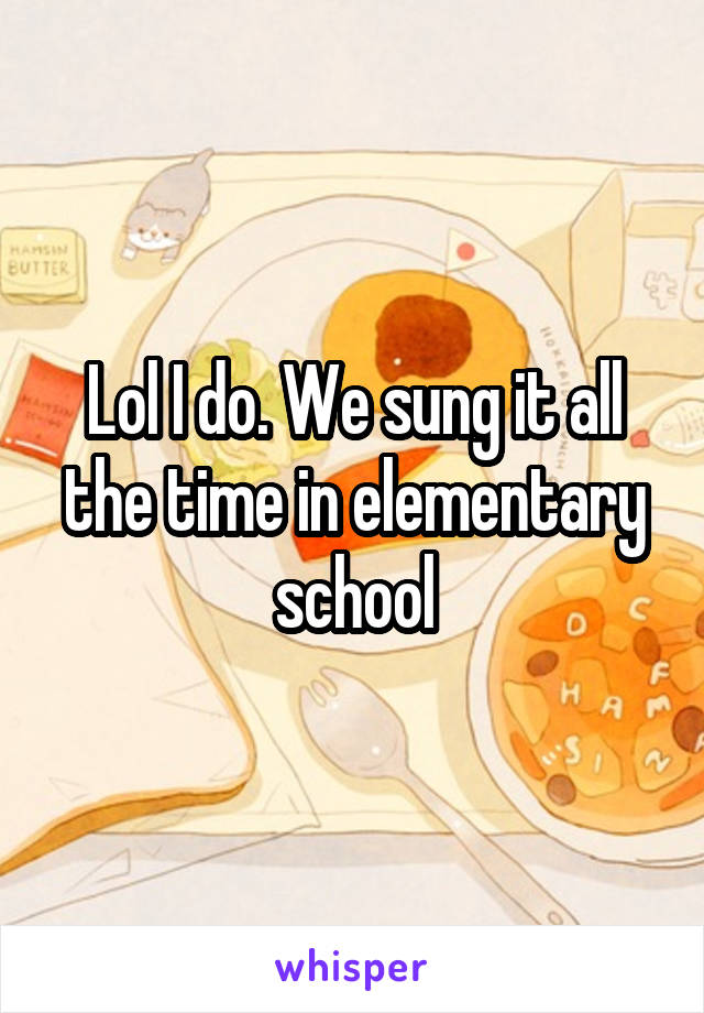 Lol I do. We sung it all the time in elementary school