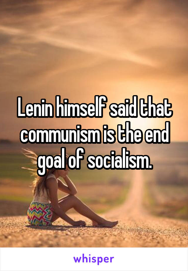 Lenin himself said that communism is the end goal of socialism.