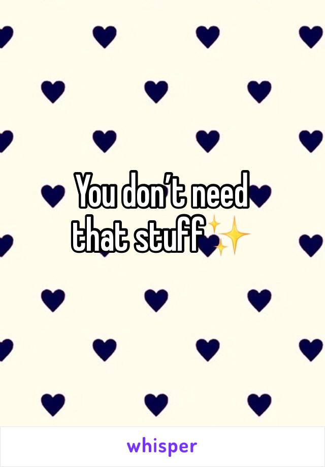 You don’t need that stuff✨
