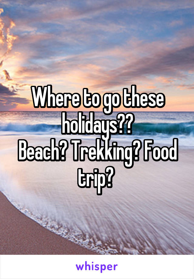 Where to go these holidays??
Beach? Trekking? Food trip? 