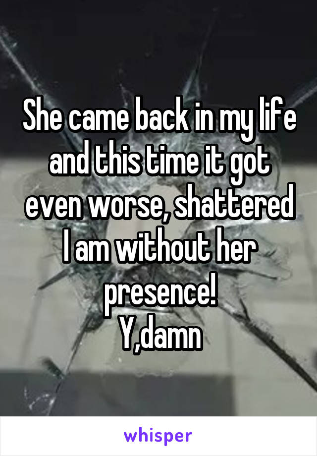 She came back in my life and this time it got even worse, shattered I am without her presence!
Y,damn