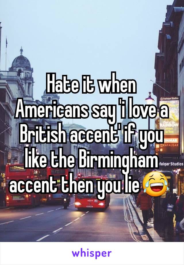 Hate it when Americans say 'i love a British accent' if you like the Birmingham accent then you lie😂 