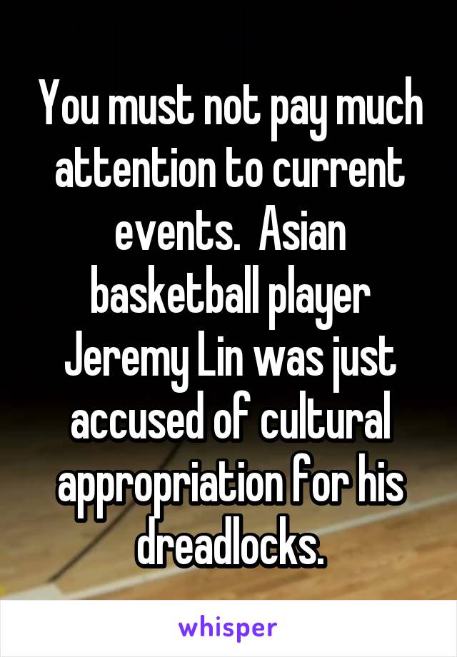 You must not pay much attention to current events.  Asian basketball player Jeremy Lin was just accused of cultural appropriation for his dreadlocks.