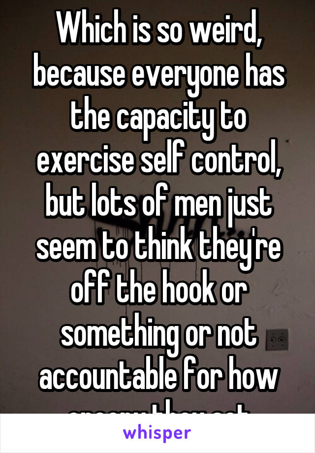 Which is so weird, because everyone has the capacity to exercise self control, but lots of men just seem to think they're off the hook or something or not accountable for how creepy they act