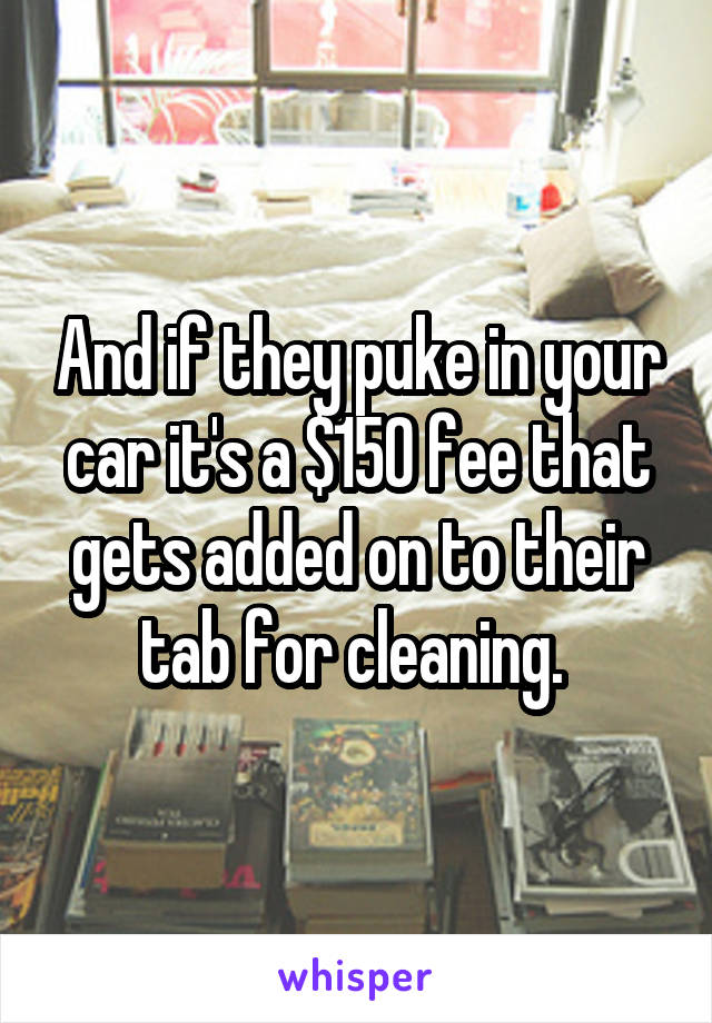 And if they puke in your car it's a $150 fee that gets added on to their tab for cleaning. 