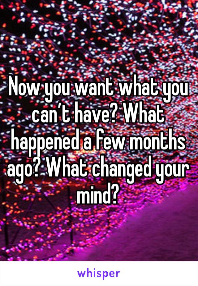 Now you want what you can’t have? What happened a few months ago? What changed your mind?