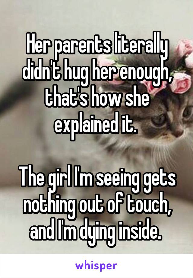 Her parents literally didn't hug her enough, that's how she explained it. 

The girl I'm seeing gets nothing out of touch, and I'm dying inside. 