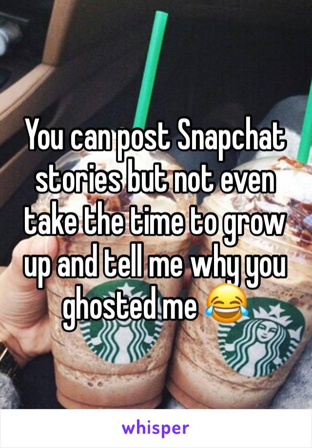 You can post Snapchat stories but not even take the time to grow up and tell me why you ghosted me 😂