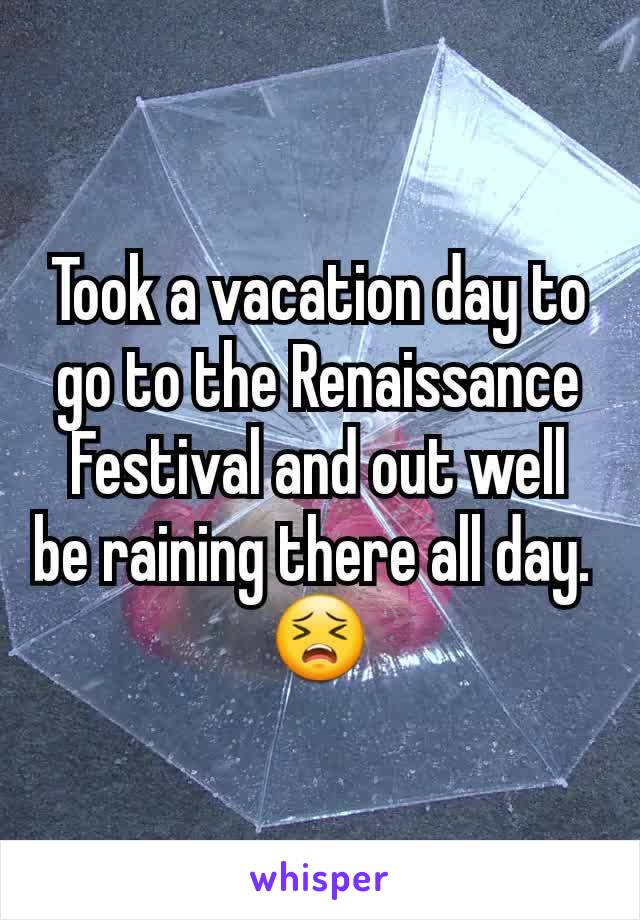 Took a vacation day to go to the Renaissance Festival and out well be raining there all day. 
😣
