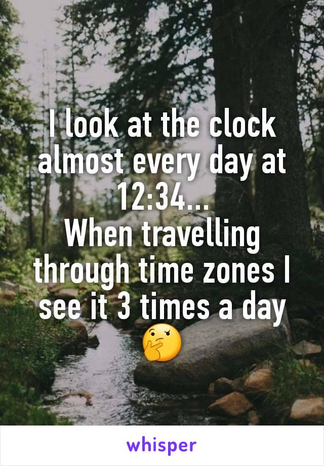 I look at the clock almost every day at 12:34...
When travelling through time zones I see it 3 times a day 🤔