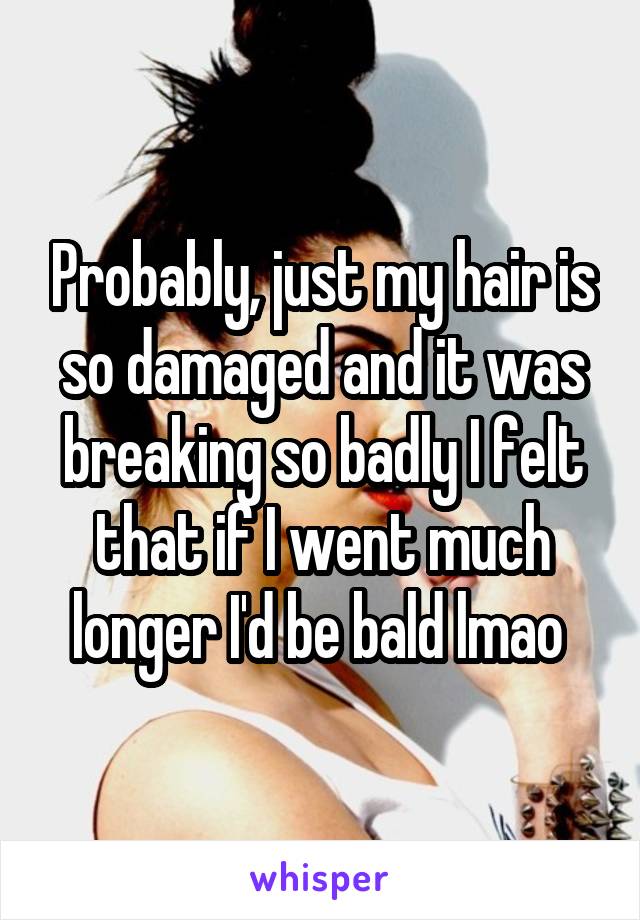 Probably, just my hair is so damaged and it was breaking so badly I felt that if I went much longer I'd be bald lmao 