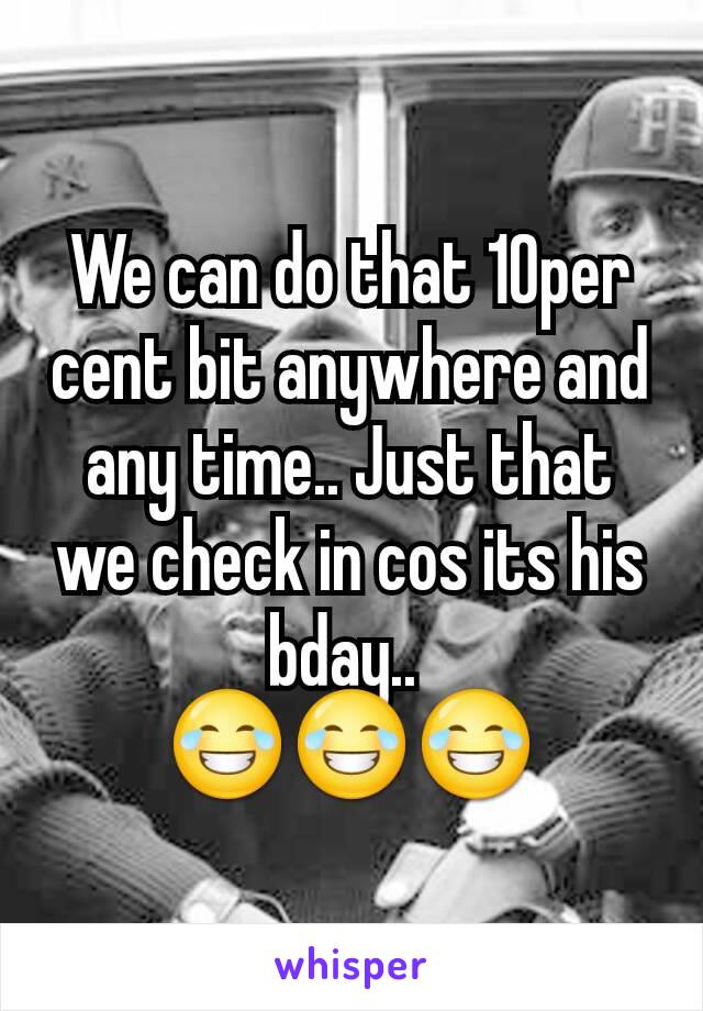 We can do that 10per cent bit anywhere and any time.. Just that we check in cos its his bday.. 
😂😂😂