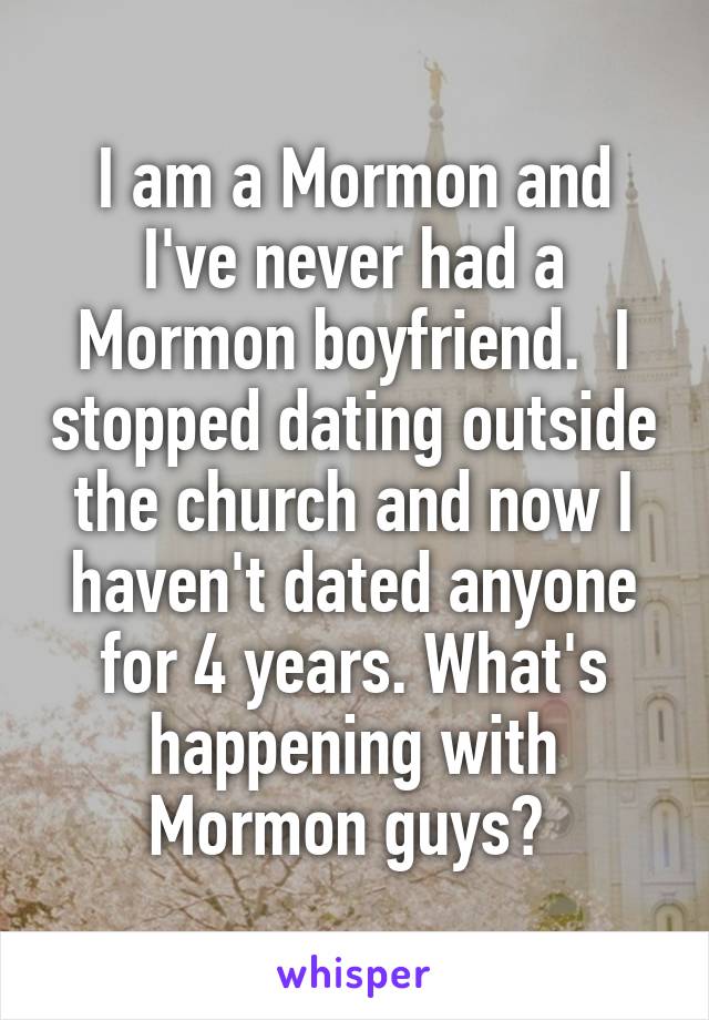 I am a Mormon and I've never had a Mormon boyfriend.  I stopped dating outside the church and now I haven't dated anyone for 4 years. What's happening with Mormon guys? 