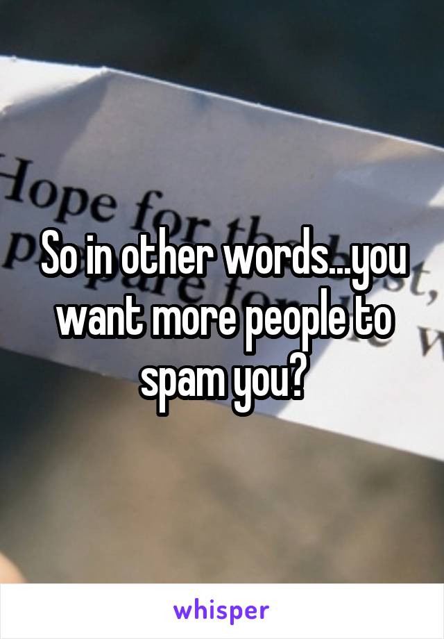 So in other words...you want more people to spam you?