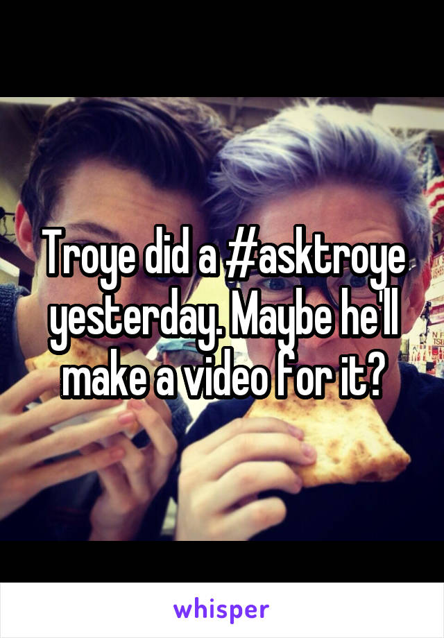 Troye did a #asktroye yesterday. Maybe he'll make a video for it?