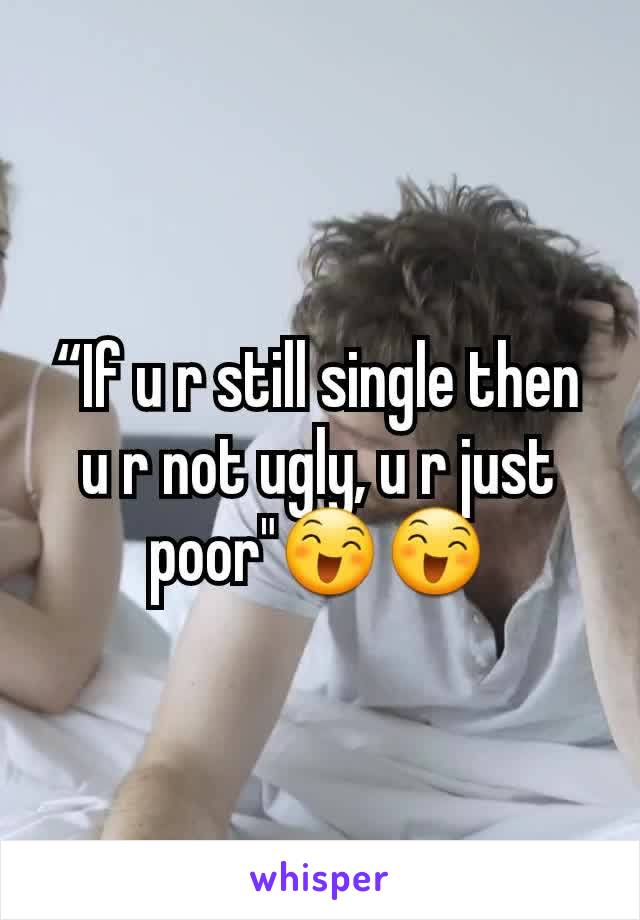 “If u r still single then u r not ugly, u r just poor"😄😄