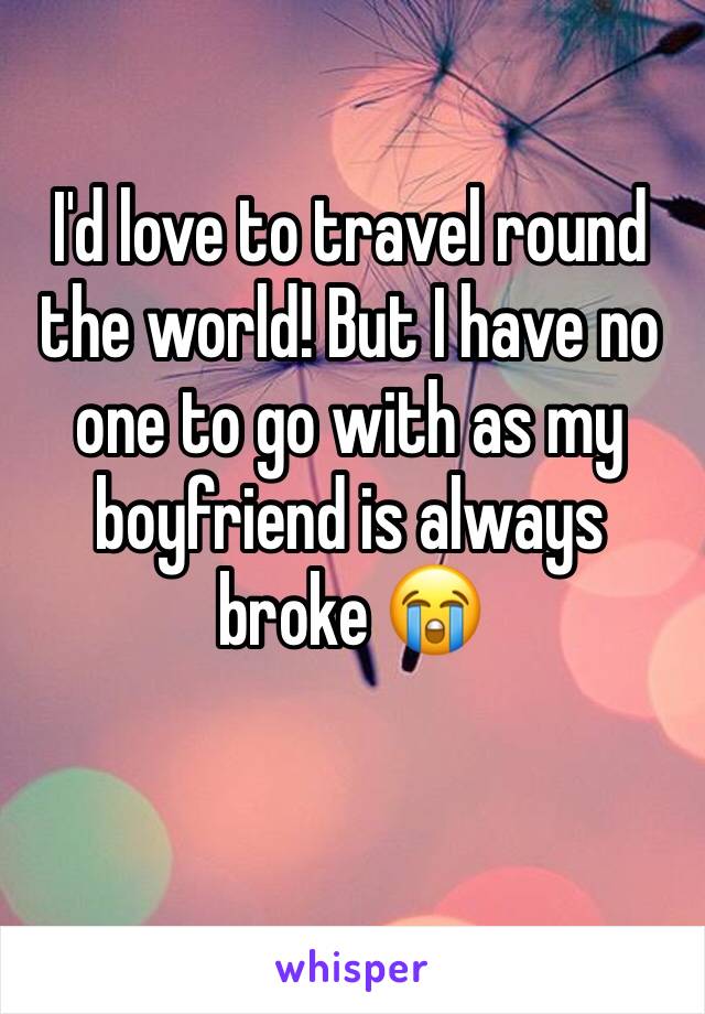 I'd love to travel round the world! But I have no one to go with as my boyfriend is always broke 😭