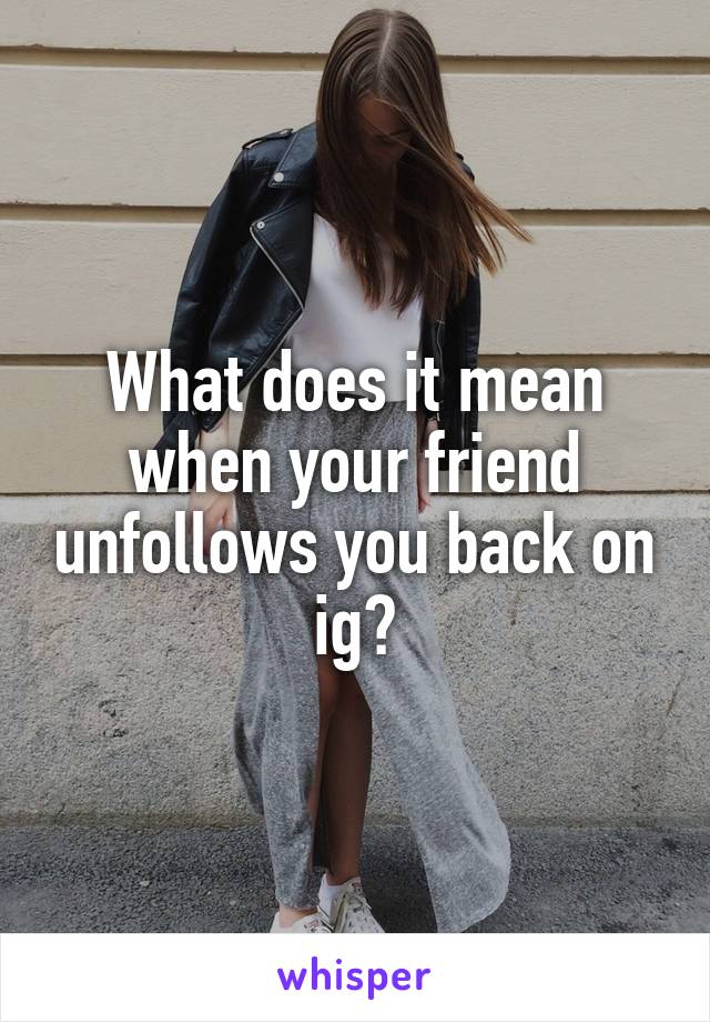 What does it mean when your friend unfollows you back on ig?