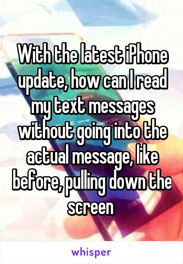 With the latest iPhone update, how can I read my text messages without going into the actual message, like before, pulling down the screen 