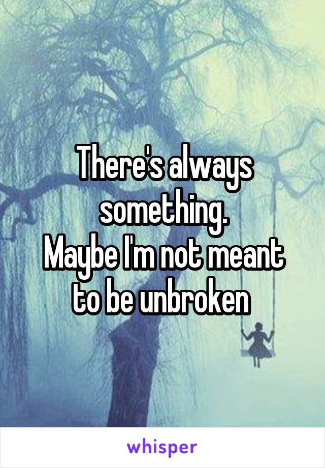 There's always something.
Maybe I'm not meant to be unbroken 